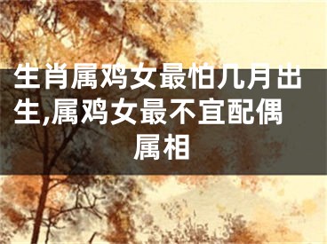 生肖属鸡女最怕几月出生,属鸡女最不宜配偶属相