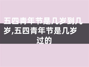 五四青年节是几岁到几岁,五四青年节是几岁过的