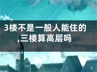 3楼不是一般人能住的,三楼算高层吗