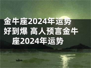 金牛座2024年运势好到爆 高人预言金牛座2024年运势
