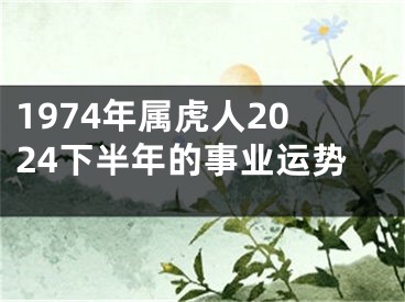 1974年属虎人2024下半年的事业运势