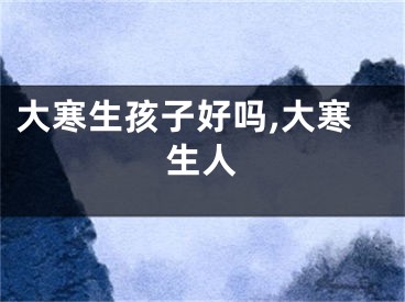 大寒生孩子好吗,大寒生人