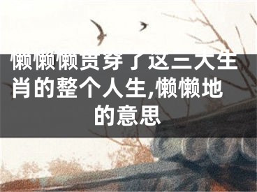 懒懒懒贯穿了这三大生肖的整个人生,懒懒地的意思