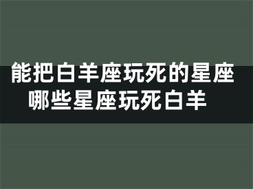能把白羊座玩死的星座 哪些星座玩死白羊