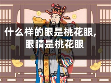 什么样的眼是桃花眼,眼睛是桃花眼