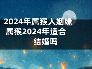 2024年属猴人姻缘 属猴2024年适合结婚吗