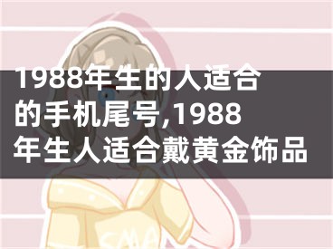 1988年生的人适合的手机尾号,1988年生人适合戴黄金饰品