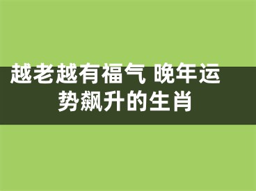 越老越有福气 晚年运势飙升的生肖