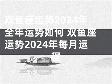双鱼座运势2024年全年运势如何 双鱼座运势2024年每月运程