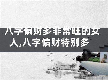 八字偏财多非常旺的女人,八字偏财特别多