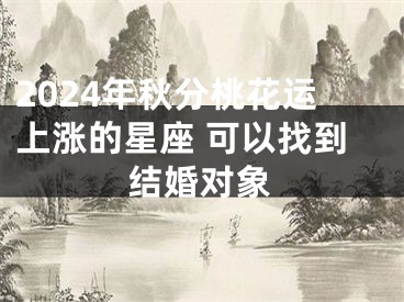 2024年秋分桃花运上涨的星座 可以找到结婚对象
