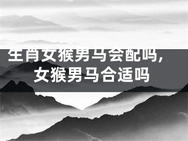 生肖女猴男马会配吗,女猴男马合适吗