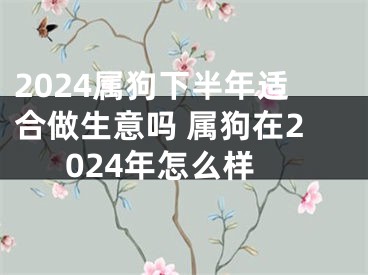 2024属狗下半年适合做生意吗 属狗在2024年怎么样