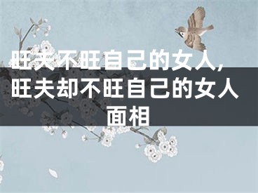 旺夫不旺自己的女人,旺夫却不旺自己的女人面相