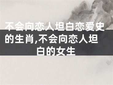 不会向恋人坦白恋爱史的生肖,不会向恋人坦白的女生