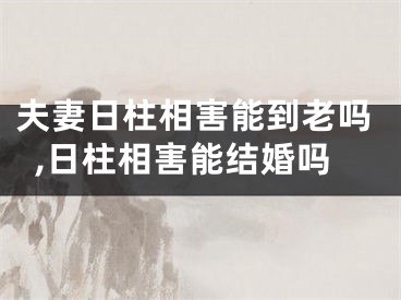 夫妻日柱相害能到老吗,日柱相害能结婚吗