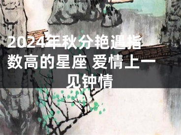 2024年秋分艳遇指数高的星座 爱情上一见钟情