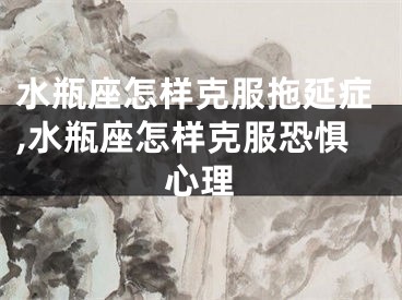 水瓶座怎样克服拖延症,水瓶座怎样克服恐惧心理