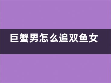 巨蟹男怎么追双鱼女