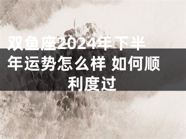 双鱼座2024年下半年运势怎么样 如何顺利度过