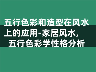 五行色彩和造型在风水上的应用-家居风水,五行色彩学性格分析