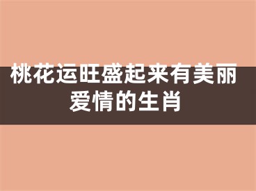 桃花运旺盛起来有美丽爱情的生肖