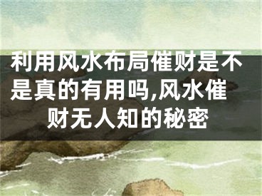 利用风水布局催财是不是真的有用吗,风水催财无人知的秘密