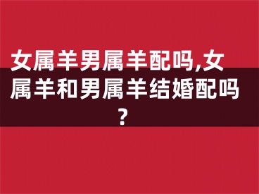 女属羊男属羊配吗,女属羊和男属羊结婚配吗?
