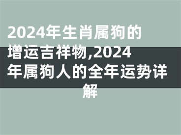 2024年生肖属狗的增运吉祥物,2024年属狗人的全年运势详解