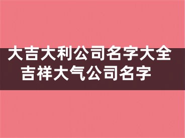 大吉大利公司名字大全 吉祥大气公司名字