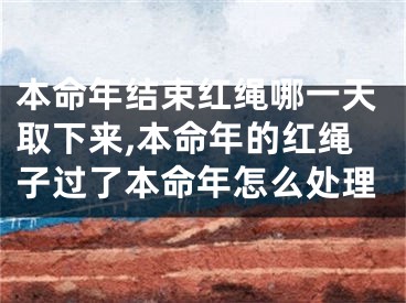 本命年结束红绳哪一天取下来,本命年的红绳子过了本命年怎么处理