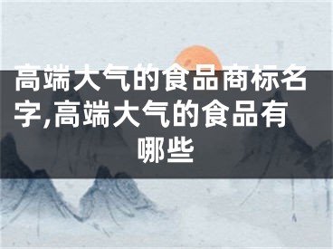 高端大气的食品商标名字,高端大气的食品有哪些