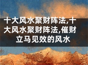 十大风水聚财阵法,十大风水聚财阵法,催财立马见效的风水