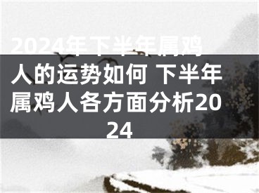 2024年下半年属鸡人的运势如何 下半年属鸡人各方面分析2024