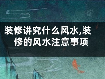 装修讲究什么风水,装修的风水注意事项