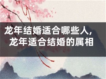 龙年结婚适合哪些人,龙年适合结婚的属相