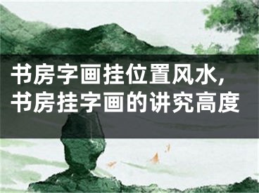 书房字画挂位置风水,书房挂字画的讲究高度