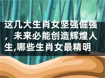 这几大生肖女坚强倔强，未来必能创造辉煌人生,哪些生肖女最精明