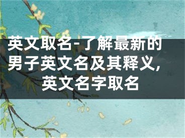 英文取名-了解最新的男子英文名及其释义,英文名字取名