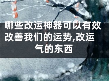 哪些改运神器可以有效改善我们的运势,改运气的东西