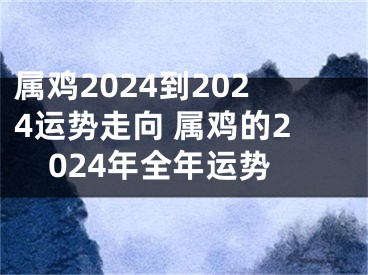 属鸡2024到2024运势走向 属鸡的2024年全年运势