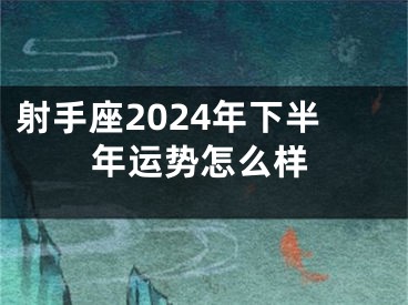 射手座2024年下半年运势怎么样