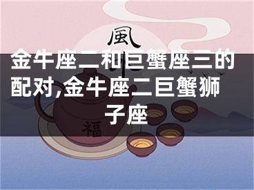 金牛座二和巨蟹座三的配对,金牛座二巨蟹狮子座