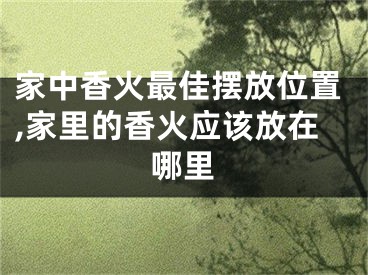 家中香火最佳摆放位置,家里的香火应该放在哪里