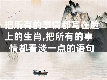 把所有的事情都写在脸上的生肖,把所有的事情都看淡一点的语句