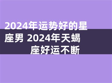 2024年运势好的星座男 2024年天蝎座好运不断