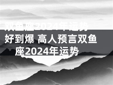 双鱼座2024年运势好到爆 高人预言双鱼座2024年运势