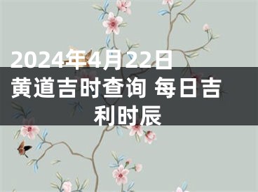 2024年4月22日黄道吉时查询 每日吉利时辰