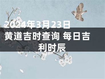 2024年3月23日黄道吉时查询 每日吉利时辰
