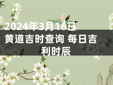 2024年3月16日黄道吉时查询 每日吉利时辰